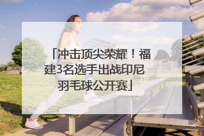 冲击顶尖荣耀！福建3名选手出战印尼羽毛球公开赛