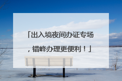 出入境夜间办证专场，错峰办理更便利！