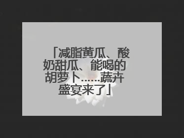 减脂黄瓜、酸奶甜瓜、能喝的胡萝卜……蔬卉盛宴来了
