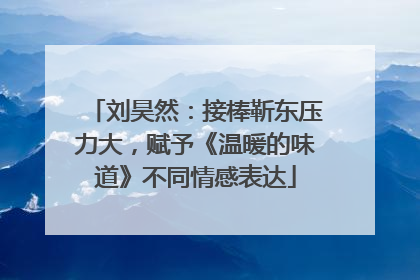 刘昊然：接棒靳东压力大，赋予《温暖的味道》不同情感表达