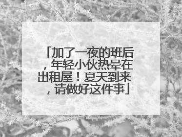 加了一夜的班后，年轻小伙热晕在出租屋！夏天到来，请做好这件事