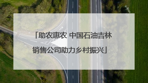 助农惠农 中国石油吉林销售公司助力乡村振兴