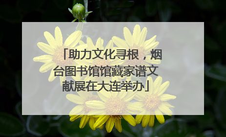 助力文化寻根，烟台图书馆馆藏家谱文献展在大连举办