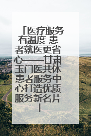医疗服务有温度 患者就医更省心——甘肃玉门医共体患者服务中心打造优质服务新名片