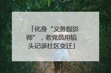 化身“义务摄影师”，老党员用镜头记录社区变迁