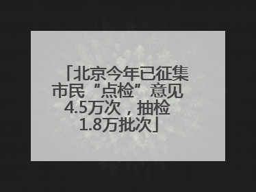 北京今年已征集市民“点检”意见4.5万次，抽检1.8万批次