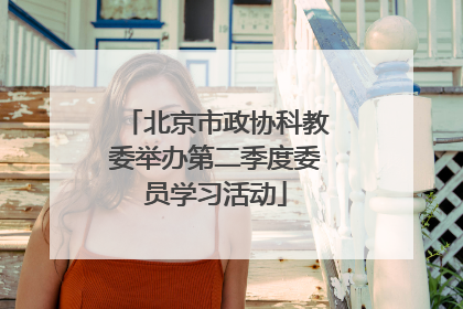 北京市政协科教委举办第二季度委员学习活动