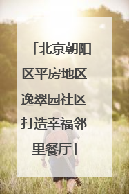 北京朝阳区平房地区逸翠园社区打造幸福邻里餐厅