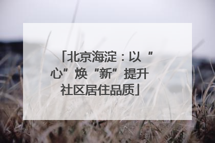 北京海淀：以“心”焕“新”提升社区居住品质