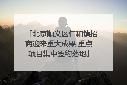 北京顺义区仁和镇招商迎来重大成果 重点项目集中签约落地