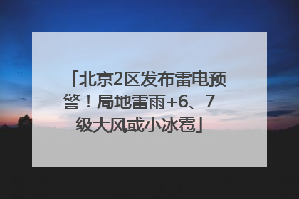 北京2区发布雷电预警！局地雷雨+6、7级大风或小冰雹