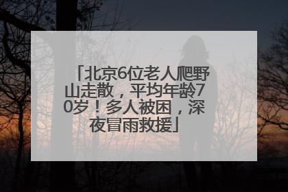 北京6位老人爬野山走散，平均年龄70岁！多人被困，深夜冒雨救援