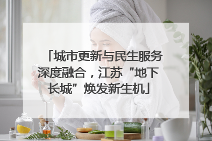 城市更新与民生服务深度融合，江苏“地下长城”焕发新生机