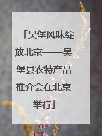 吴堡风味绽放北京——吴堡县农特产品推介会在北京举行
