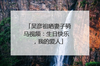吴彦祖晒妻子骑马视频：生日快乐，我的爱人