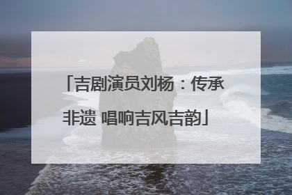 吉剧演员刘杨：传承非遗 唱响吉风吉韵