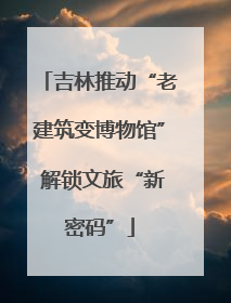 吉林推动“老建筑变博物馆” 解锁文旅“新密码”
