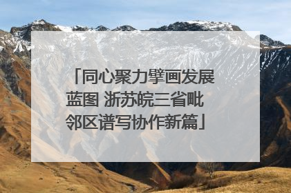 同心聚力擘画发展蓝图 浙苏皖三省毗邻区谱写协作新篇