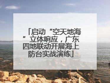 启动“空天地海”立体响应，广东四地联动开展海上防台实战演练