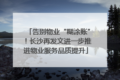 告别物业“糊涂账”！长沙再发文进一步推进物业服务品质提升
