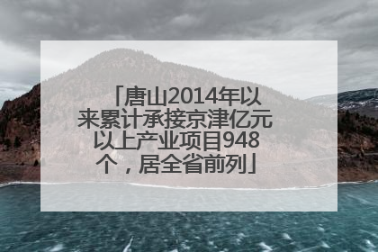唐山2014年以来累计承接京津亿元以上产业项目948个，居全省前列