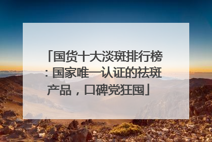 国货十大淡斑排行榜：国家唯一认证的祛斑产品，口碑党狂囤