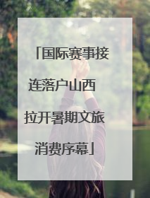 国际赛事接连落户山西 拉开暑期文旅消费序幕