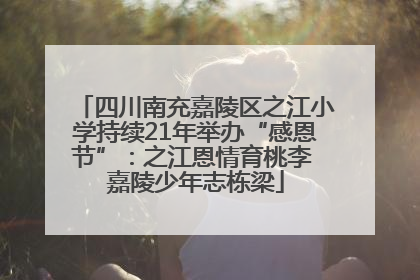 四川南充嘉陵区之江小学持续21年举办“感恩节”：之江恩情育桃李 嘉陵少年志栋梁