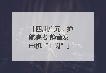 四川广元：护航高考 静音发电机“上岗”