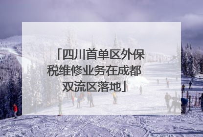四川首单区外保税维修业务在成都双流区落地