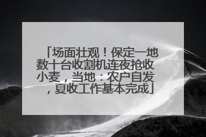 场面壮观！保定一地数十台收割机连夜抢收小麦，当地：农户自发，夏收工作基本完成