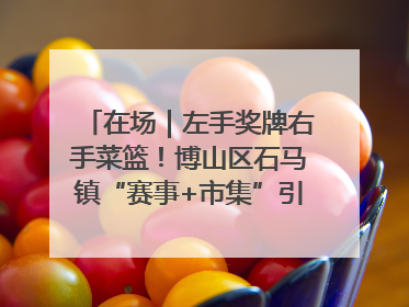 在场｜左手奖牌右手菜篮！博山区石马镇“赛事+市集”引燃周末经济