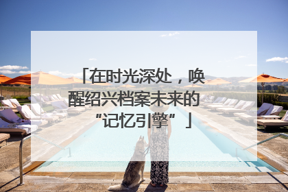 在时光深处，唤醒绍兴档案未来的“记忆引擎”
