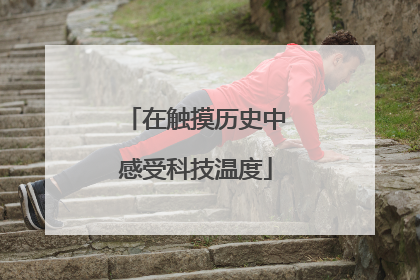 在触摸历史中感受科技温度