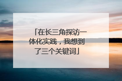 在长三角探访一体化实践，我想到了三个关键词