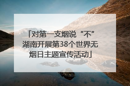 对第一支烟说“不” 湖南开展第38个世界无烟日主题宣传活动