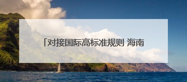 对接国际高标准规则 海南发布158项制度创新成果
