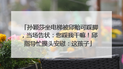 孙颖莎坐电梯被邱贻可踩脚，当场告状：您踩我干嘛！邱指导忙摸头安慰：这孩子