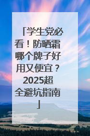 学生党必看！防晒霜哪个牌子好用又便宜？2025超全避坑指南
