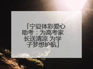 宁夏体彩爱心助考：为高考家长送清凉 为学子梦想护航