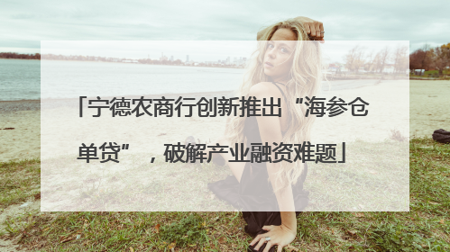 宁德农商行创新推出“海参仓单贷”，破解产业融资难题