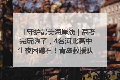 守护最美海岸线｜高考完玩嗨了，4名河北高中生夜困礁石！青岛救援队火速出动救上岸