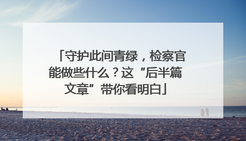 守护此间青绿，检察官能做些什么？这“后半篇文章”带你看明白