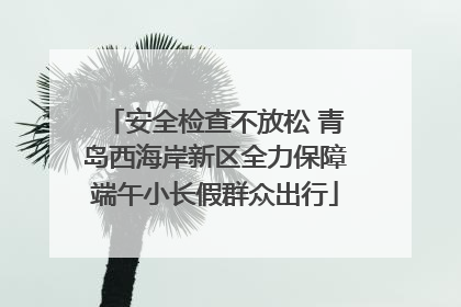 安全检查不放松 青岛西海岸新区全力保障端午小长假群众出行