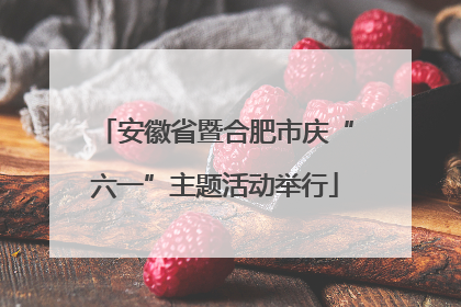 安徽省暨合肥市庆“六一”主题活动举行