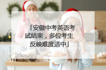 安徽中考英语考试结束，多位考生反映难度适中