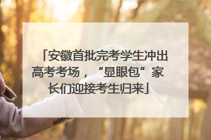 安徽首批完考学生冲出高考考场，“显眼包”家长们迎接考生归来