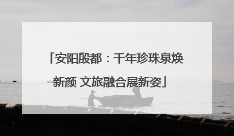 安阳殷都：千年珍珠泉焕新颜 文旅融合展新姿