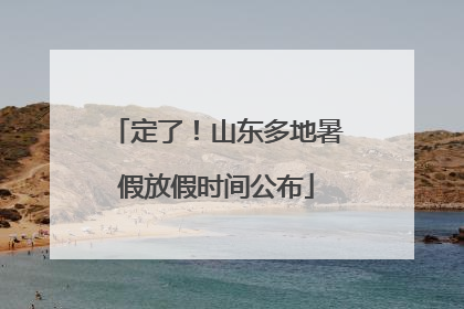 定了！山东多地暑假放假时间公布