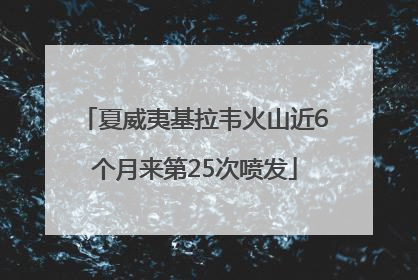 夏威夷基拉韦火山近6个月来第25次喷发